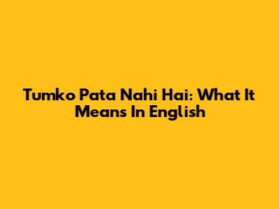 Tumko Pata Nahi Hai: What It Means In English