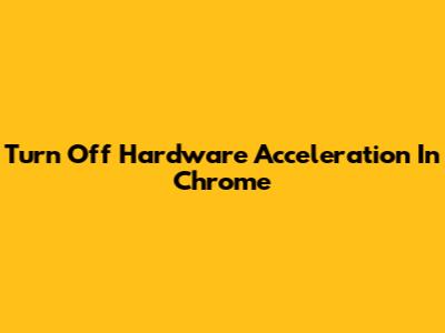 Turn Off Hardware Acceleration In Chrome