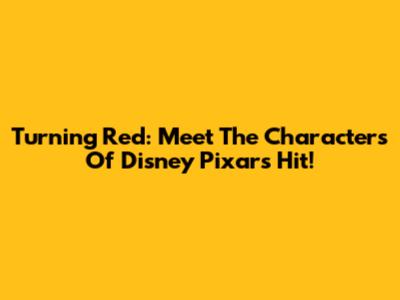 Turning Red: Meet The Characters Of Disney Pixar's Hit!