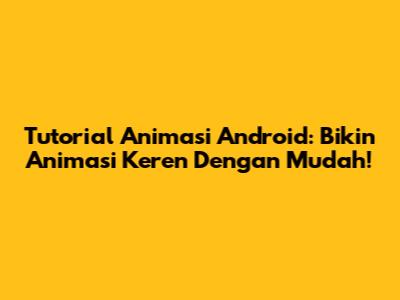 Tutorial Animasi Android: Bikin Animasi Keren Dengan Mudah!