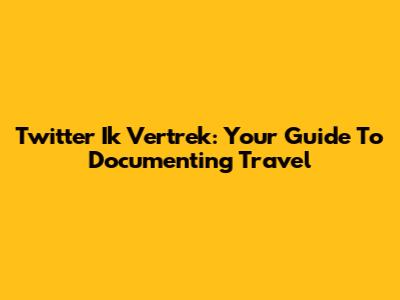 Twitter Ik Vertrek: Your Guide To Documenting Travel