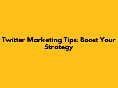 Twitter Marketing Tips: Boost Your Strategy