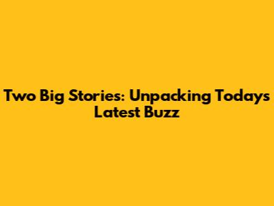 Two Big Stories: Unpacking Today's Latest Buzz