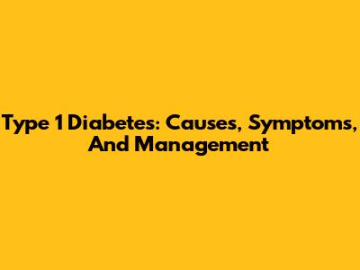 Type 1 Diabetes: Causes, Symptoms, And Management
