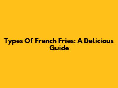 Types Of French Fries: A Delicious Guide
