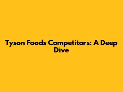 Tyson Foods' Competitors: A Deep Dive