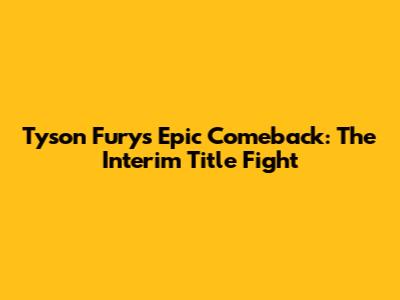 Tyson Fury's Epic Comeback: The Interim Title Fight