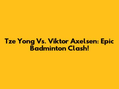 Tze Yong Vs. Viktor Axelsen: Epic Badminton Clash!
