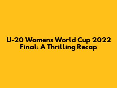 U-20 Women's World Cup 2022 Final: A Thrilling Recap