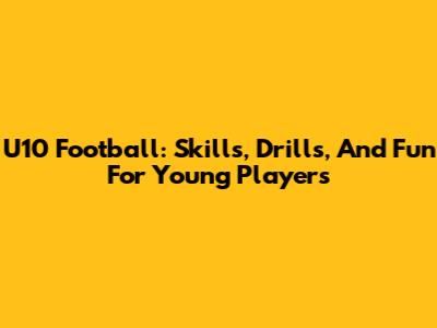 U10 Football: Skills, Drills, And Fun For Young Players