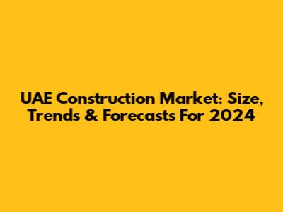 UAE Construction Market: Size, Trends & Forecasts For 2024