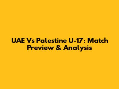 UAE Vs Palestine U-17: Match Preview & Analysis