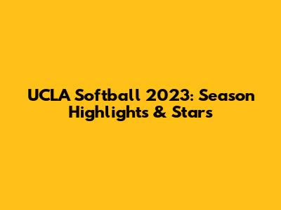 UCLA Softball 2023: Season Highlights & Stars
