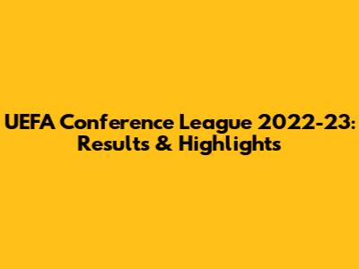 UEFA Conference League 2022-23: Results & Highlights