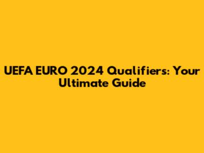 UEFA EURO 2024 Qualifiers: Your Ultimate Guide