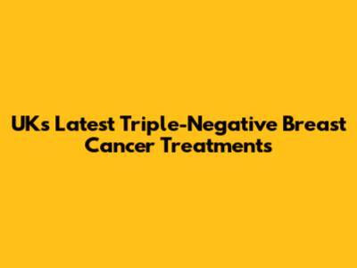 UK's Latest Triple-Negative Breast Cancer Treatments