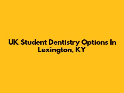 UK Student Dentistry Options In Lexington, KY