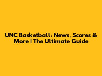 UNC Basketball: News, Scores & More | The Ultimate Guide