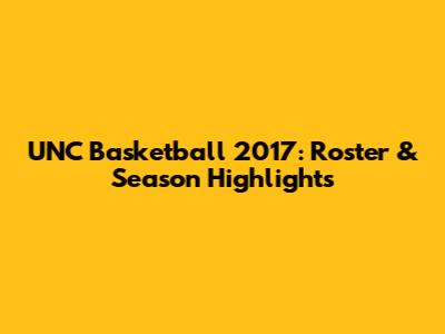 UNC Basketball 2017: Roster & Season Highlights