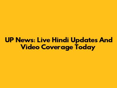 UP News: Live Hindi Updates And Video Coverage Today