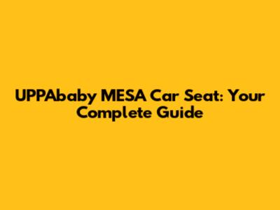 UPPAbaby MESA Car Seat: Your Complete Guide