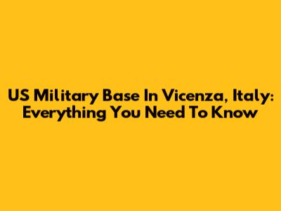 US Military Base In Vicenza, Italy: Everything You Need To Know
