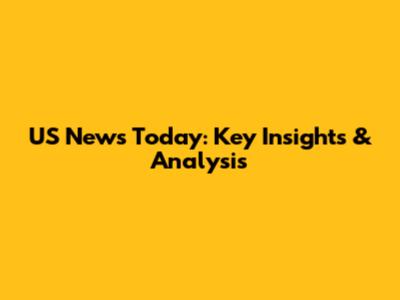 US News Today: Key Insights & Analysis