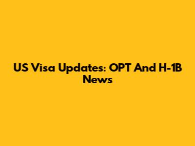 US Visa Updates: OPT And H-1B News