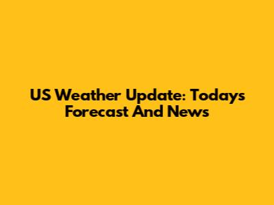 US Weather Update: Today's Forecast And News