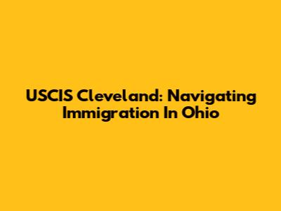 USCIS Cleveland: Navigating Immigration In Ohio