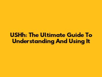 USHh: The Ultimate Guide To Understanding And Using It