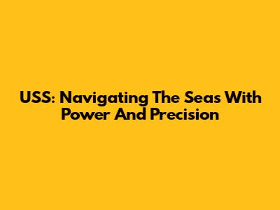 USS: Navigating The Seas With Power And Precision