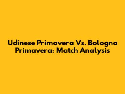 Udinese Primavera Vs. Bologna Primavera: Match Analysis