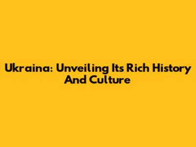 Ukraina: Unveiling Its Rich History And Culture