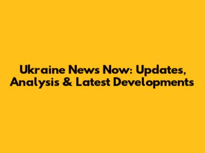 Ukraine News Now: Updates, Analysis & Latest Developments