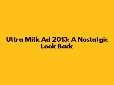 Ultra Milk Ad 2013: A Nostalgic Look Back