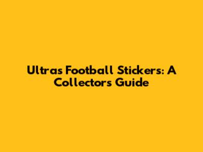 Ultras Football Stickers: A Collector's Guide