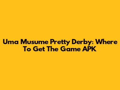 Uma Musume Pretty Derby: Where To Get The Game APK