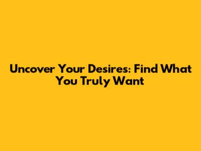 Uncover Your Desires: Find What You Truly Want