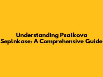 Understanding 'Psalkova Seplnkase': A Comprehensive Guide