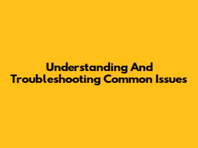 Understanding And Troubleshooting Common Issues