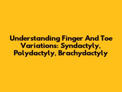 Understanding Finger And Toe Variations: Syndactyly, Polydactyly, Brachydactyly