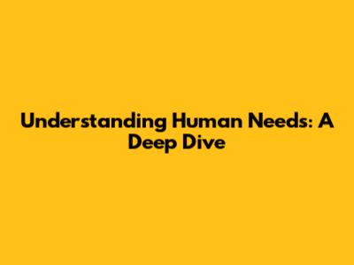 Understanding Human Needs: A Deep Dive