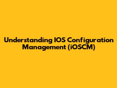 Understanding IOS Configuration Management (iOSCM)