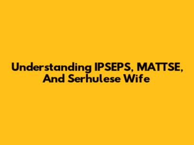 Understanding IPSEPS, MATTSE, And Serhulese Wife