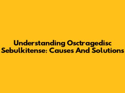 Understanding Osctragedisc Sebulkitense: Causes And Solutions