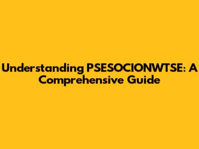 Understanding PSESOCIONWTSE: A Comprehensive Guide