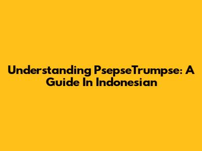 Understanding PsepseTrumpse: A Guide In Indonesian