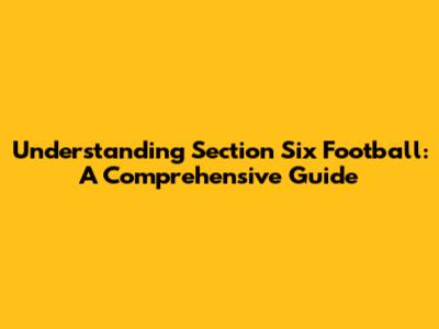 Understanding Section Six Football: A Comprehensive Guide