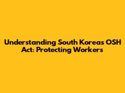 Understanding South Korea's OSH Act: Protecting Workers